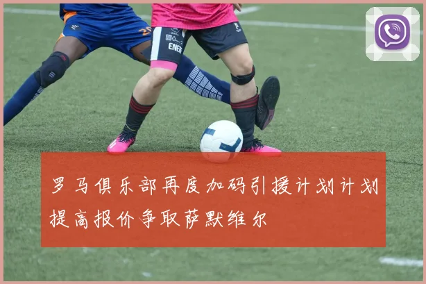 罗马俱乐部再度加码引援计划计划提高报价争取萨默维尔